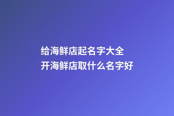 给海鲜店起名字大全 开海鲜店取什么名字好-第1张-店铺起名-玄机派